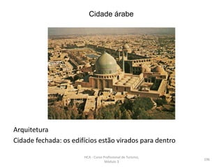 Cidade árabe
Arquitetura
Cidade fechada: os edifícios estão virados para dentro
HCA - Curso Profissional de Turismo,
Módulo 3
196
 