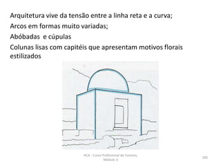 Arquitetura vive da tensão entre a linha reta e a curva;
Arcos em formas muito variadas;
Abóbadas e cúpulas
Colunas lisas com capitéis que apresentam motivos florais
estilizados
HCA - Curso Profissional de Turismo,
Módulo 3
205
 