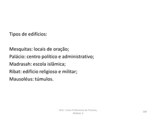 Tipos de edifícios:
Mesquitas: locais de oração;
Palácio: centro político e administrativo;
Madrasah: escola islâmica;
Ribat: edifício religioso e militar;
Mausoléus: túmulos.
HCA - Curso Profissional de Turismo,
Módulo 3
208
 