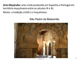 Arte Moçárabe: arte cristã produzida em Espanha e Portugal em
território muçulmano entre os séculos IX e XI;
Reúne a tradição cristã e a muçulmana.
São Pedro de Balsemão
HCA - Curso Profissional de Turismo,
Módulo 3
220
 