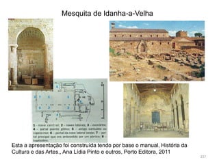 Mesquita de Idanha-a-Velha
227
Esta a apresentação foi construída tendo por base o manual, História da
Cultura e das Artes,, Ana Lídia Pinto e outros, Porto Editora, 2011
 