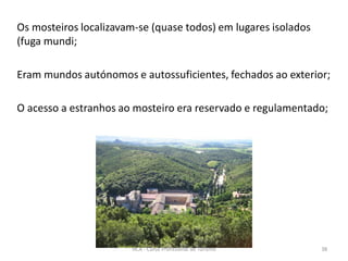 Os mosteiros localizavam-se (quase todos) em lugares isolados
(fuga mundi;
Eram mundos autónomos e autossuficientes, fechados ao exterior;
O acesso a estranhos ao mosteiro era reservado e regulamentado;
HCA - Curso Profissional de Turismo 38
 