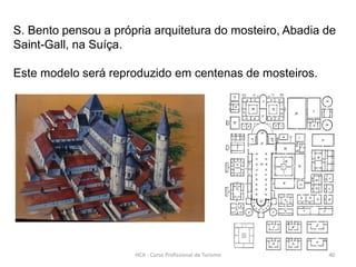S. Bento pensou a própria arquitetura do mosteiro, Abadia de
Saint-Gall, na Suíça.
Este modelo será reproduzido em centenas de mosteiros.
HCA - Curso Profissional de Turismo 40
 