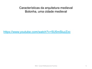 HCA - Curso Profissional de Turismo 5
Características da arquitetura medieval
Bolonha, uma cidade medieval
https://www.youtube.com/watch?v=5U5mSluzZzc
 
