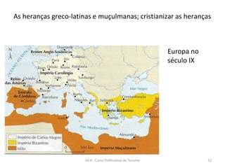 Europa no
século IX
As heranças greco-latinas e muçulmanas; cristianizar as heranças
HCA - Curso Profissional de Turismo 52
 