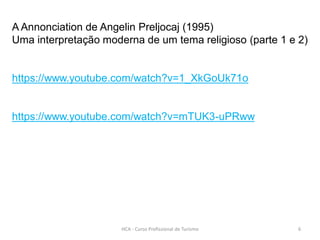 HCA - Curso Profissional de Turismo 6
A Annonciation de Angelin Preljocaj (1995)
Uma interpretação moderna de um tema religioso (parte 1 e 2)
https://www.youtube.com/watch?v=1_XkGoUk71o
https://www.youtube.com/watch?v=mTUK3-uPRww
 