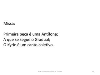 Missa:
Primeira peça é uma Antífona;
A que se segue o Gradual;
O Kyrie é um canto coletivo.
HCA - Curso Profissional de Turismo 63
 