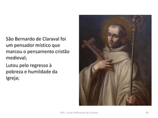 São Bernardo de Claraval foi
um pensador místico que
marcou o pensamento cristão
medieval;
Lutou pelo regresso à
pobreza e humildade da
Igreja;
HCA - Curso Profissional de Turismo 66
 