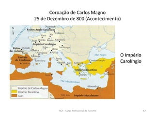 O Império
Carolíngio
Coroação de Carlos Magno
25 de Dezembro de 800 (Acontecimento)
HCA - Curso Profissional de Turismo 67
 