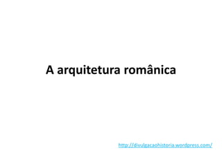 A arquitetura românica
http://divulgacaohistoria.wordpress.com/
 