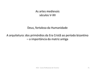As artes medievais
séculos V-XII
Deus, fortaleza da Humanidade
A arquitetura: dos primórdios da Era Cristã ao período bizantino
– a importância da matriz antiga
HCA - Curso Profissional de Turismo 71
 