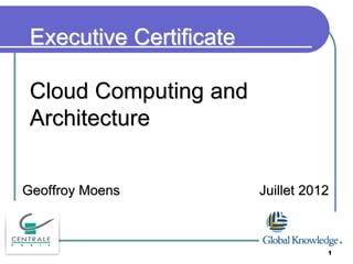 Executive Certificate
Cloud Computing and
Architecture
Geoffroy Moens Juillet 2012
1
 
