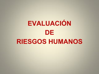 EVALUACIÓN
DE
RIESGOS HUMANOS
 