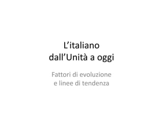 L’italiano
dall’Unità a oggi
Fattori di evoluzione
e linee di tendenza
 