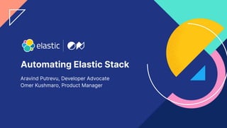 1
Automating Elastic Stack
Aravind Putrevu, Developer Advocate
Omer Kushmaro, Product Manager
 