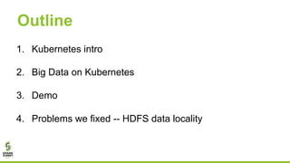 Outline
1. Kubernetes intro
2. Big Data on Kubernetes
3. Demo
4. Problems we fixed -- HDFS data locality
 