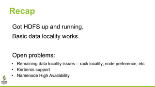 Recap
Got HDFS up and running.
Basic data locality works.
Open problems:
• Remaining data locality issues -- rack locality, node preference, etc
• Kerberos support
• Namenode High Availability
 