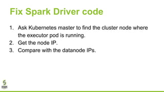 Fix Spark Driver code
1. Ask Kubernetes master to find the cluster node where
the executor pod is running.
2. Get the node...