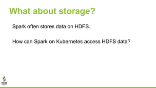 What about storage?
Spark often stores data on HDFS.
How can Spark on Kubernetes access HDFS data?
 
