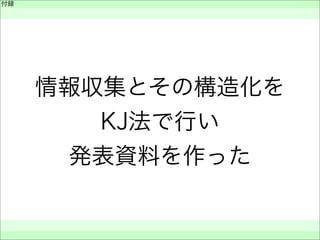付録
 
 
 
情報収集とその構造化を
KJ法で行い
発表資料を作った
 
