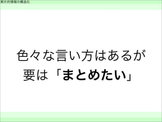 色々な言い方はあるが
要は「まとめたい」
断片的情報の構造化
 
 
 
 