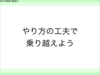 やり方の工夫で
乗り越えよう
断片的情報の構造化
 
 
 
 