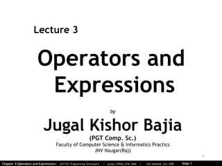 Operators and  Expressions Lecture 3 by Jugal Kishor Bajia (PGT Comp. Sc.) Faculty of Computer Science & Informatics Practics JNV Naugar(Raj) 