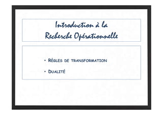 Introduction à la
Recherche Opérationnelle
• RÈGLES DE TRANSFORMATION
• DUALITÉ
 