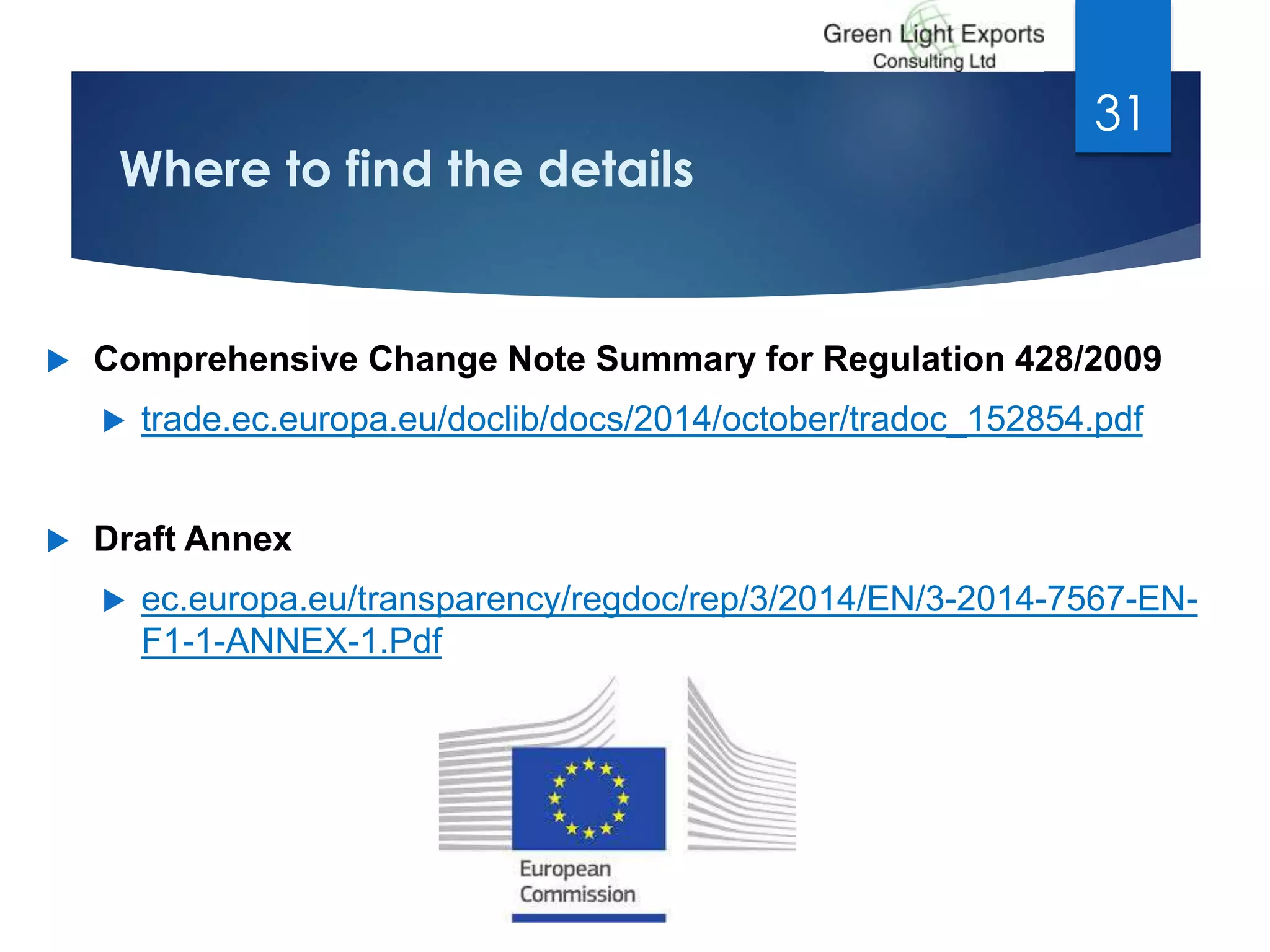 Where to find the details
 Comprehensive Change Note Summary for Regulation 428/2009
 trade.ec.europa.eu/doclib/docs/2014/october/tradoc_152854.pdf
 Draft Annex
 ec.europa.eu/transparency/regdoc/rep/3/2014/EN/3-2014-7567-EN-
F1-1-ANNEX-1.Pdf
31
 