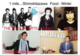 1 mile…Shimokitazawa Food : Mintei
THE BLUE HEARTS…Hiroto
Komoto
Yutaka Matsushige
 