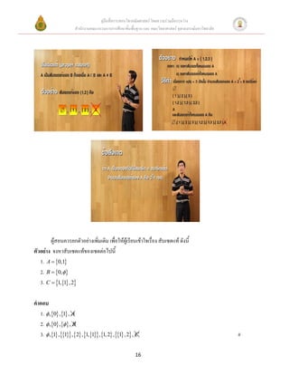 คู่มือสื่อการสอนวิชาคณิตศาสตร์ โดยความร่วมมือระหว่าง
                     สานักงานคณะกรรมการการศึกษาขั้นพื้นฐาน และ คณะวิทยาศาสตร์ จุฬาลงกรณ์มหาวิทยาลัย




        ผู้สอนควรยกตัวอย่างเพิ่มเติม เพื่อให้ผู้เรียนเข้าใจเรื่อง สับเซตแท้ ดังนี้
ตัวอย่าง จงหาสับเซตแท้ของเซตต่อไปนี้
   1. A  0,1
   2. B  0,
   3. C  1,1 , 2

คาตอบ
  1.  ,0 ,1 , A
  2.  ,0 , , B
  3.  ,1 ,1 , 2 ,1,1 ,1, 2 ,1 , 2 , C                                              #

                                                      16
 