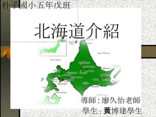 北海道介紹 導師 : 廖久怡老師 學生 : 黃博建學生 朴子國小五年戊班 