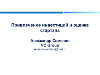 Привлечение инвестиций и оценка
стартапа
Александр Семенов
VC Group
semenov.venture@mail.ru
 