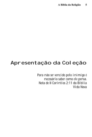 A Bíblia da Religião 5
Apresentação da Coleção
Para não ser vencido pelo inimigo é
necessário saber como ele pensa.
Nota de II Coríntios 2:11 da Bíblia
Vida Nova
 