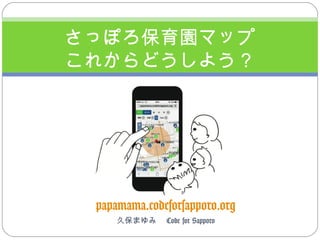 papamama.codeforsapporo.org
久保まゆみ　 Code for Sapporo
さっぽろ保育園マップ
これからどうしよう？
 