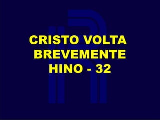 CRISTO VOLTA
BREVEMENTE
HINO - 32
 