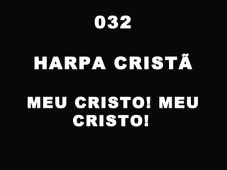 032
HARPA CRISTÃ
MEU CRISTO! MEU
CRISTO!
 
