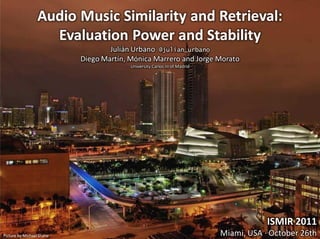 Audio Music Similarity and Retrieval:
                   Evaluation Power and Stability
                                   Julián Urbano @julian_urbano
                           Diego Martín, Mónica Marrero and Jorge Morato
                                         University Carlos III of Madrid




                                                                                       ISMIR 2011
Picture by Michael Shane                                                   Miami, USA · October 26th
 