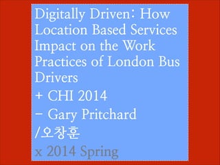 Digitally Driven: How
Location Based Services
Impact on the Work
Practices of London Bus
Drivers	

+ CHI 2014
- Gary Pritchard	

/오창훈
x 2014 Spring
 