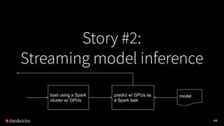 44
Story #2:
Streaming model inference
load using a Spark
cluster w/ GPUs
predict w/ GPUs as
a Spark task
model
 
