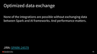 46
Optimized data exchange
None of the integrations are possible without exchanging data
between Spark and AI frameworks. And performance matters.
JIRA: SPARK-24579
 