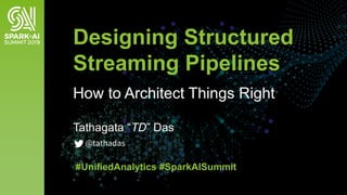 Tathagata “TD” Das
Designing Structured
Streaming Pipelines
How to Architect Things Right
#UnifiedAnalytics #SparkAISummit
@tathadas
 