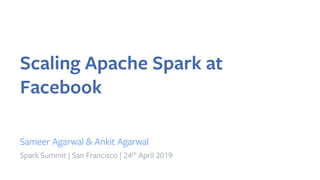 Scaling Apache Spark at
Facebook
Sameer Agarwal & Ankit Agarwal
Spark Summit | San Francisco | 24th April 2019
 