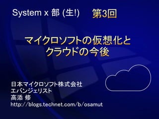 日本マイクロソフト株式会社
エバンジェリスト
高添 修
http://blogs.technet.com/b/osamut
System x 部 (生!)
 