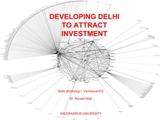 DEVELOPING DELHI
   TO ATTRACT
  INVESTMENT




 Delhi Workshop / VenhoevenCS

        Dr. Ronald Wall



  IHS/ERASMUS UNIVERSITY
 