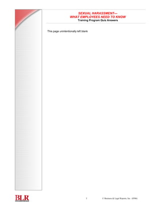 SEXUAL HARASSMENT—
                                             WHAT EMPLOYEES NEED TO KNOW
                                                    Training Program Quiz Answers



                         This page unintentionally left blank
          quiz answers
TRAINING PROGRAM




                                                           3         © Business & Legal Reports, Inc. (0506)
 