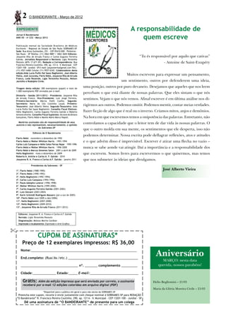 2      O BANDEIRANTE - Março de 2012


EXPEDIENTE                                                                                             A responsabilidade de
Jornal O Bandeirante
ANO XX - no 232 - Março 2012                                                                               quem escreve
Publicação mensal da Sociedade Brasileira de Médicos
Escritores - Regional do Estado de São Paulo SOBRAMES-SP      .
Sede: Rua Alves Guimarães, 251 - CEP 05410-000 - Pinheiros -
São Paulo - SP Telefax: (11) 3062-9887 / 3062-3604 Editores:
Josyanne Rita de Arruda Franco e Carlos Augusto Ferreira                                                    “Tu és responsável por aquilo que cativas”
Galvão. Jornalista Responsável e Revisora: Ligia Terezinha
Pezzuto (MTb 17.671-SP). Redação e Correspondência: Rua                                                                     - Antoine de Saint-Exupéry
Francisco Pereira Coutinho, 290, ap. 121 A – V. Municipal – CEP
13201-100 – Jundiaí – SP E-mail: josyannerita@gmail.com Tels.:
(11) 4521-6484 Celular (11) 9937-6342. Colaboradores desta
edição:Aida Lucia Pullin Dal Sasso Begliomini, José Alberto
Vieira, José Jucovsky, Flerts Nebó, Josyanne Rita de Arruda                                          Muitos escrevem para expressar um pensamento,
Franco, Leda Rezende, Ligia Terezinha Pezzuto, Nelson
Jacintho e Rodolpho Civile.                                                                        um sentimento, outros por defenderem uma ideia,
Tiragem desta edição: 300 exemplares (papel) e mais de
                                                                  uma posição, outros por puro devaneio. Desejamos que aqueles que nos leem
1.000 exemplares PDF enviados por e-mail.
                                                                  percebam o que está diante de nossas palavras. Que eles sintam o que nós
Diretoria - Gestão 2011/2012 - Presidente: Josyanne Rita
de Arruda Franco. Vice-Presidente: Luiz Jorge Ferreira.
Primeiro-Secretário: Márcia Etelli Coelho. Segundo-
                                                                  sentimos. Vejam o que nós vemos. Afinal escrever é em última análise nos di-
Secretário: Maria do Céu Coutinho Louzã. Primeiro-
Tesoureiro: José Alberto Vieira. Segundo-Tesoureiro: Aida
                                                                  rigirmos aos outros. Podemos omitir. Podemos mentir, contar meias verdades.
Lúcia Pullin Dal Sasso Begliomini. Conselho Fiscal Efetivos:
Hélio Begliomini, Carlos Augusto Ferreira Galvão e Roberto        Fazer ficção de algo que é real ou o inverso. Criamos mitos, anjos e demônios.
Antonio Aniche. Conselho Fiscal Suplentes: Alcione Alcântara
Gonçalves, Flerts Nebó e Manlio Mário Marco Napoli.               Na hora em que escrevemos temos a onipotência das palavras. Entretanto, não
  Matérias assinadas são de responsabilidade de seus
autores e não representam, necessariamente, a opinião
                                                                  controlamos a capacidade que o leitor tem de dar vida às nossas palavras. O
                   da Sobrames-SP
                                                                  que o outro molda em sua mente, os sentimentos que ele desperta, isso não
                 Editores de O Bandeirante
                                                                  podemos determinar. Nossa escrita pode deflagrar reflexões, atos e atitudes
Flerts Nebó – novembro a dezembro de 1992
Flerts Nebó e Walter Whitton Harris – 1993-1994                   e o que advém disso é imprevisível. Escrever é atirar uma flecha no vazio –
Carlos Luiz Campana e Hélio Celso Ferraz Najar – 1995-1996
Flerts Nebó e Walter Whitton Harris – 1996-2000                   nunca se sabe aonde vai atingir. Daí a importância e a responsabilidade dos
Flerts Nebó e Marcos Gimenes Salun – 2001 a abril de 2009
Helio Begliomini – maio a dezembro de 2009                        que escrevem. Somos livres para escrevermos o que quisermos, mas temos
Roberto A. Aniche e Carlos A. F. Galvão - 2010
Josyanne R. A. Franco e Carlos A.F. Galvão - janeiro 2011         que nos submeter às ideias que divulgamos.
               Presidentes da Sobrames – SP

1º. Flerts Nebó (1988-1990)
                                                                                                                           José Alberto Vieira
2º. Flerts Nebó (1990-1992)
3º. Helio Begliomini (1992-1994)
4º. Carlos Luiz Campana (1994-1996)
5º. Paulo Adolpho Leierer (1996-1998)
6º. Walter Whitton Harris (1999-2000)
7º. Carlos Augusto Ferreira Galvão (2001-2002)
8º. Luiz Giovani (2003-2004)
9º. Karin Schmidt Rodrigues Massaro (jan a out de 2005)
10º. Flerts Nebó (out/2005 a dez/2006)
11º. Helio Begliomini (2007-2008)
12º. Helio Begliomini (2009-2010)
13º. Josyanne Rita de Arruda Franco (2011-2012)


  Editores: Josyanne R. A. Franco e Carlos A.F. Galvão
  Revisão: Ligia Terezinha Pezzuto
  Diagramação: Mateus Marins Cardoso
  Impressão e Acabamento: Expressão e Arte Gráﬁca




                      CUPOM DE ASSINATURAS*
      Preço de 12 exemplares impressos: R$ 36,00
    Nome:___________________________________________________________

    End.completo: (Rua/Av./etc.) _______________________________________
                                                                                                                      Aniversário
                                                                                                                         MARÇO: nesta data
    ________________________________ nº. _______ complemento _________                                                 querida, nossos parabéns!

    Cidade:_____________ Estado:_____ E-mail:___________________________

      Grátis: Além da edição impressa que será enviada por correio, o assinante                                     Helio Begliomini – 21/03
      receberá por e-mail 12 edições coloridas em arquivo digital (PDF)
                                                                                                                    Maria da Glória Moreira Civile – 21/03
                            *Disponível para o público em geral e para não sócios da SOBRAMES-SP
 Preencha este cupom, recorte e envie juntamente com cheque nominal à SOBRAMES-SP para REDAÇÃO
“O Bandeirante” R. Francisco Pereira Coutinho, 290, ap. 121 A - V. Municipal - CEP 13201-100 - Jundiaí - SP
        Dê uma assinatura de “O BANDEIRANTE” de presente para um colega
 