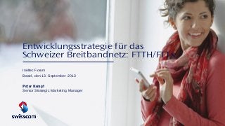 Entwicklungsstrategie für das
Schweizer Breitbandnetz: FTTH/FTTx
Ineltec Forum
Basel, den 13. September 2013
Peter Kempf
Senior Strategic Marketing Manager
 