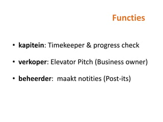 Functies
• kapitein: Timekeeper & progress check
• verkoper: Elevator Pitch (Business owner)

• beheerder: maakt notities (Post-its)

 