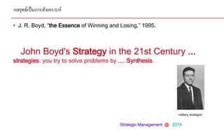 Strategic Management @ 2014
John Boyd's Strategy in the 21st Century ...
strategies: you try to solve problems by .... Synthesis.
• J. R. Boyd, “the Essence of Winning and Losing,” 1995.
military strategist
กลยุทธ์เป็นการสังเคราะห์